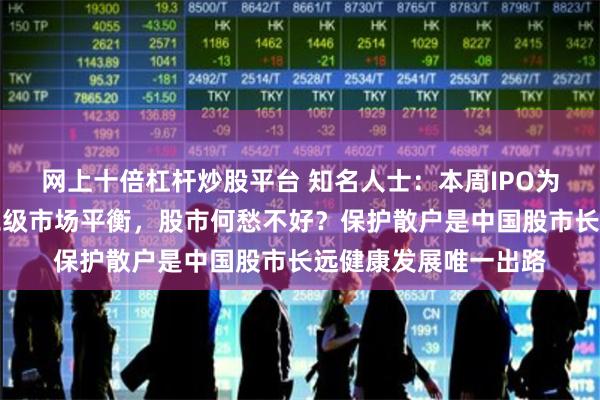 网上十倍杠杆炒股平台 知名人士：本周IPO为零！若继续保持一二级市场平衡，股市何愁不好？保护散户是中国股市长远健康发展唯一出路