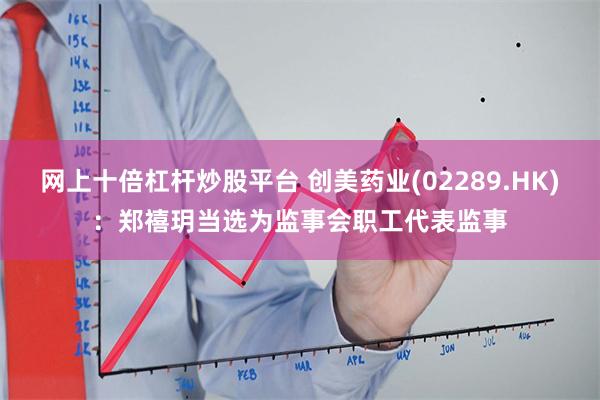 网上十倍杠杆炒股平台 创美药业(02289.HK)：郑禧玥当选为监事会职工代表监事