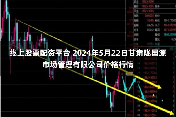 线上股票配资平台 2024年5月22日甘肃陇国源市场管理有限公司价格行情