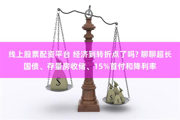 线上股票配资平台 经济到转折点了吗? 聊聊超长国债、存量房收储、15%首付和降利率