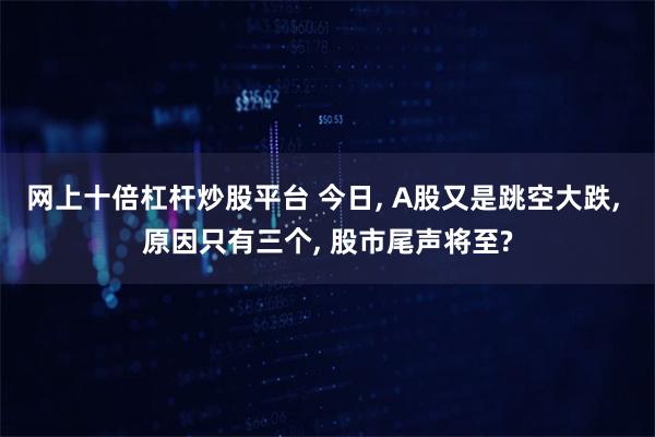 网上十倍杠杆炒股平台 今日, A股又是跳空大跌, 原因只有三个, 股市尾声将至?