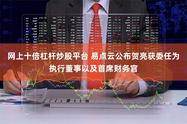 网上十倍杠杆炒股平台 易点云公布贺亮获委任为执行董事以及首席财务官