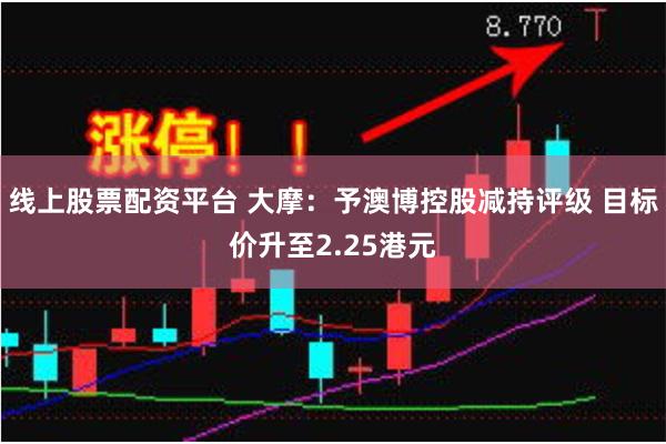 线上股票配资平台 大摩：予澳博控股减持评级 目标价升至2.25港元