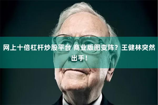 网上十倍杠杆炒股平台 商业版图变阵？王健林突然出手！
