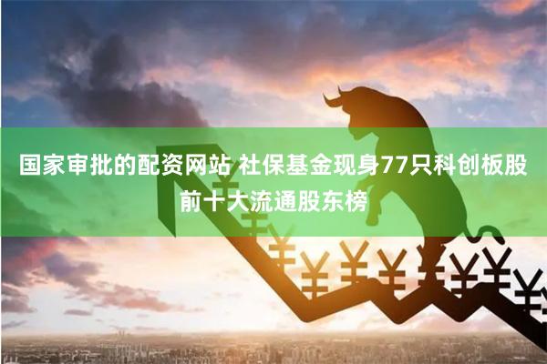 国家审批的配资网站 社保基金现身77只科创板股前十大流通股东榜