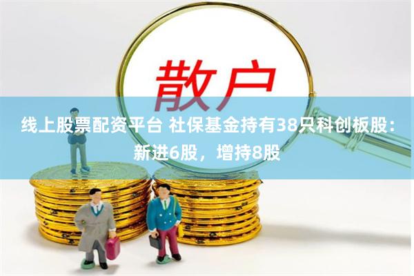 线上股票配资平台 社保基金持有38只科创板股：新进6股，增持8股