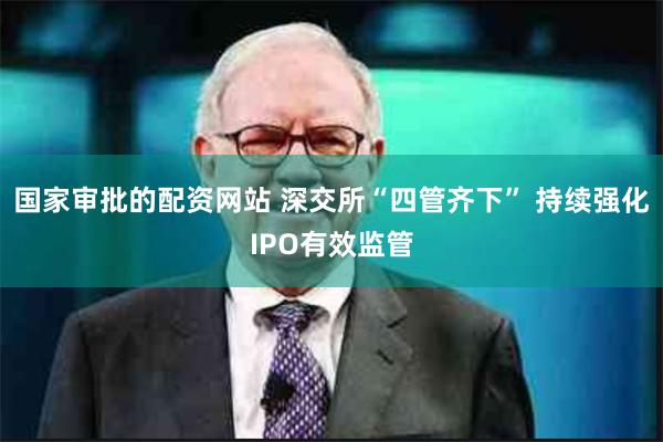 国家审批的配资网站 深交所“四管齐下” 持续强化IPO有效监管
