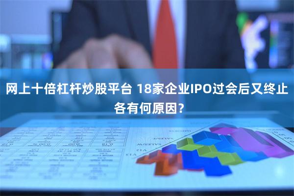 网上十倍杠杆炒股平台 18家企业IPO过会后又终止 各有何原因？