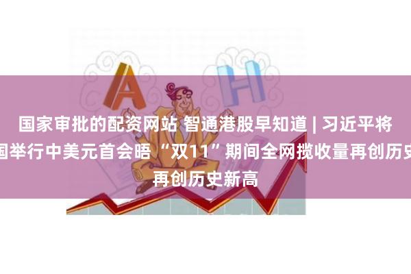 国家审批的配资网站 智通港股早知道 | 习近平将赴美国举行中美元首会晤 “双11”期间全网揽收量再创历史新高