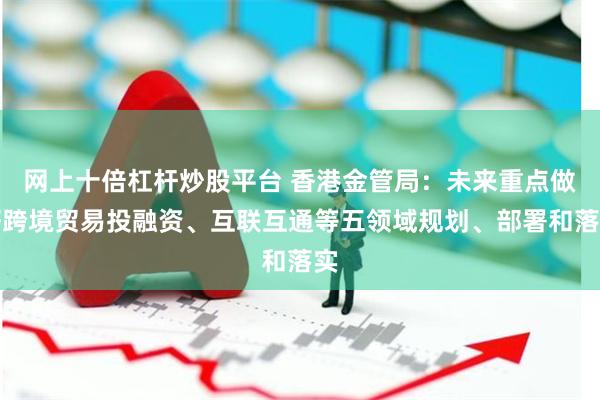 网上十倍杠杆炒股平台 香港金管局：未来重点做好跨境贸易投融资、互联互通等五领域规划、部署和落实