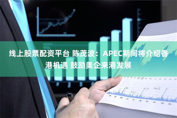 线上股票配资平台 陈茂波：APEC期间将介绍香港机遇 鼓励美企来港发展