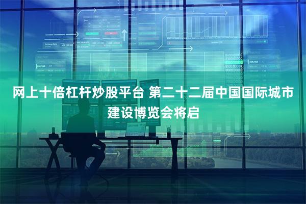 网上十倍杠杆炒股平台 第二十二届中国国际城市建设博览会将启