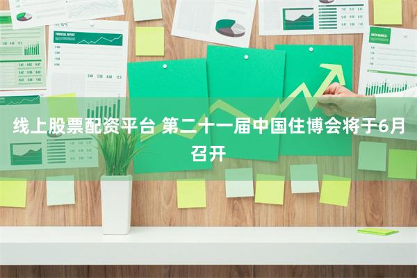 线上股票配资平台 第二十一届中国住博会将于6月召开