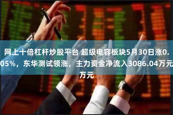 网上十倍杠杆炒股平台 超级电容板块5月30日涨0.05%，东华测试领涨，主力资金净流入3086.04万元