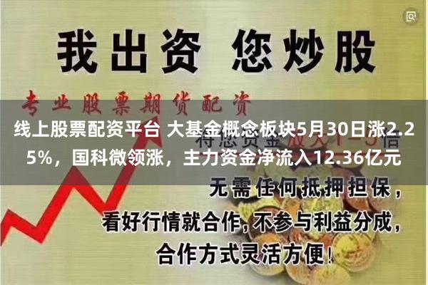 线上股票配资平台 大基金概念板块5月30日涨2.25%，国科微领涨，主力资金净流入12.36亿元