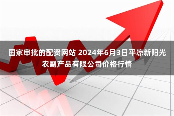 国家审批的配资网站 2024年6月3日平凉新阳光农副产品有限公司价格行情