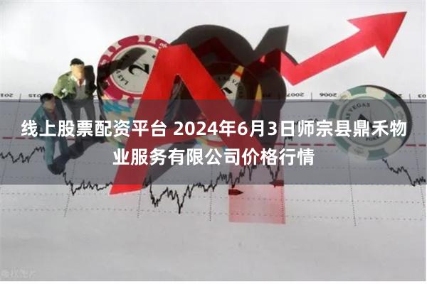 线上股票配资平台 2024年6月3日师宗县鼎禾物业服务有限公司价格行情