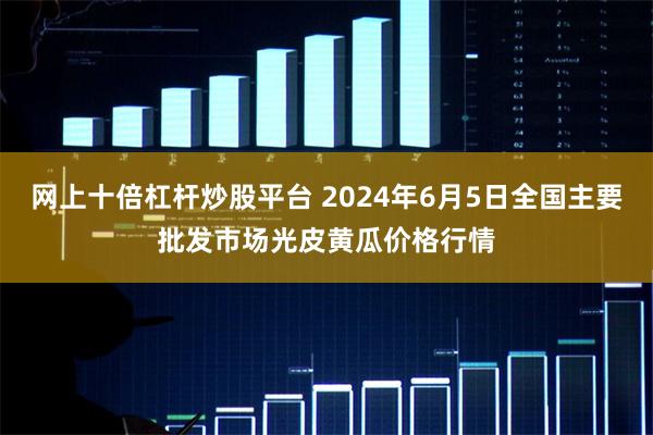 网上十倍杠杆炒股平台 2024年6月5日全国主要批发市场光皮黄瓜价格行情