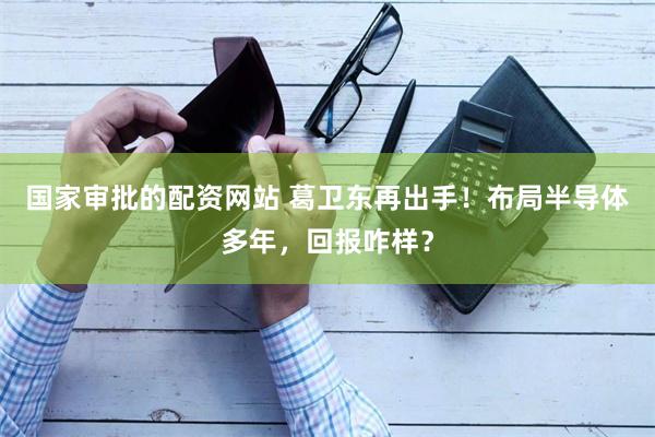 国家审批的配资网站 葛卫东再出手！布局半导体多年，回报咋样？