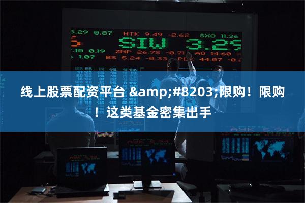 线上股票配资平台 &#8203;限购！限购！这类基金密集出手