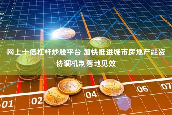 网上十倍杠杆炒股平台 加快推进城市房地产融资协调机制落地见效