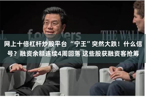 网上十倍杠杆炒股平台 “宁王”突然大跌！什么信号？融资余额连续4周回落 这些股获融资客抢筹