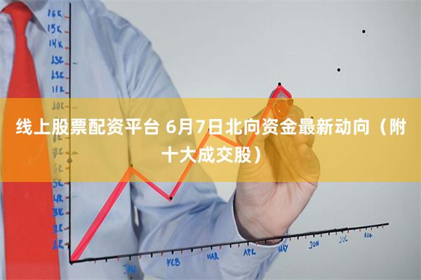 线上股票配资平台 6月7日北向资金最新动向（附十大成交股）