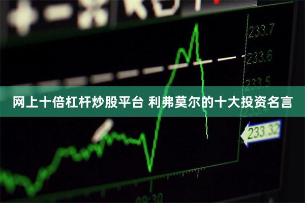 网上十倍杠杆炒股平台 利弗莫尔的十大投资名言