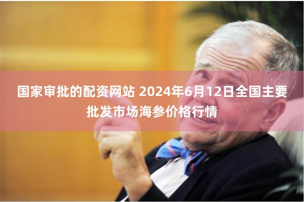 国家审批的配资网站 2024年6月12日全国主要批发市场海参价格行情