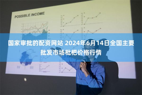 国家审批的配资网站 2024年6月14日全国主要批发市场枇杷价格行情
