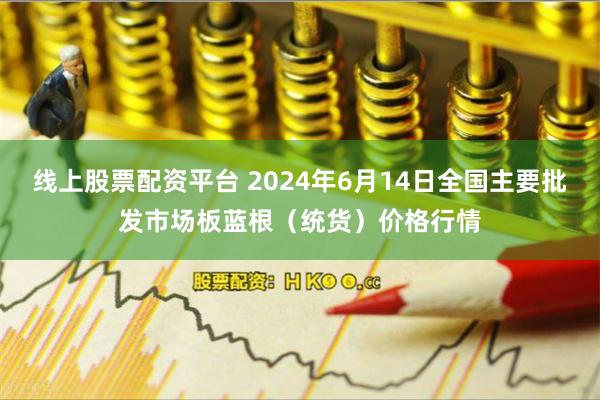 线上股票配资平台 2024年6月14日全国主要批发市场板蓝根（统货）价格行情
