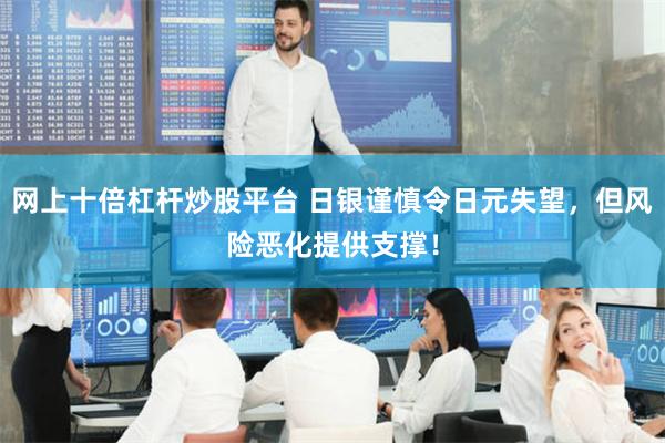 网上十倍杠杆炒股平台 日银谨慎令日元失望，但风险恶化提供支撑！