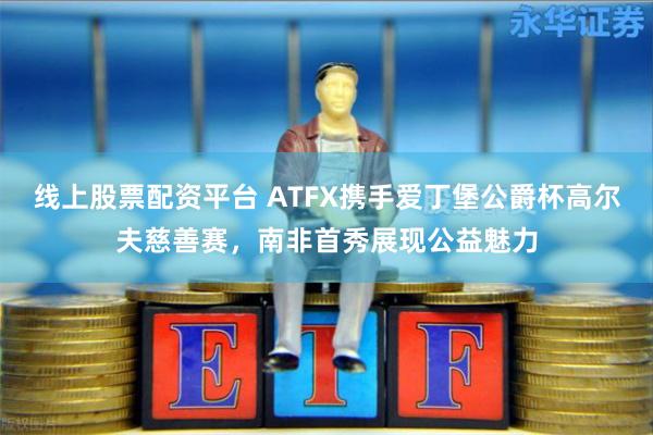 线上股票配资平台 ATFX携手爱丁堡公爵杯高尔夫慈善赛，南非首秀展现公益魅力
