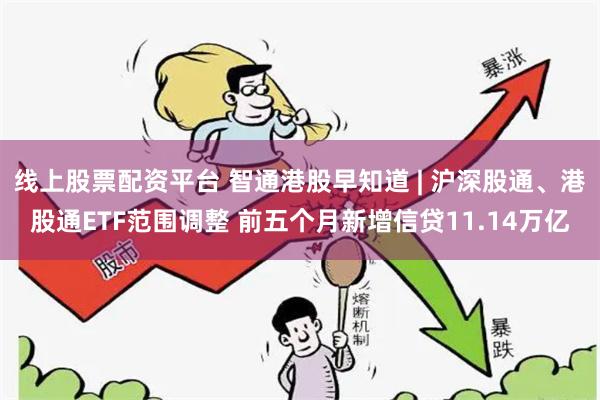 线上股票配资平台 智通港股早知道 | 沪深股通、港股通ETF范围调整 前五个月新增信贷11.14万亿