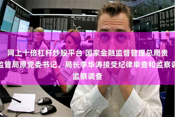 网上十倍杠杆炒股平台 国家金融监督管理总局贵州监管局原党委书记、局长李华涛接受纪律审查和监察调查