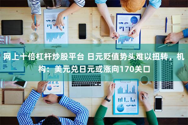 网上十倍杠杆炒股平台 日元贬值势头难以扭转，机构：美元兑日元或涨向170关口