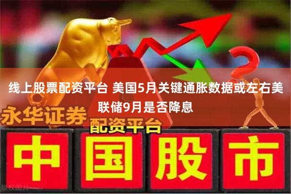 线上股票配资平台 美国5月关键通胀数据或左右美联储9月是否降息
