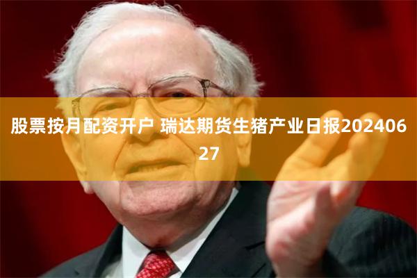 股票按月配资开户 瑞达期货生猪产业日报20240627