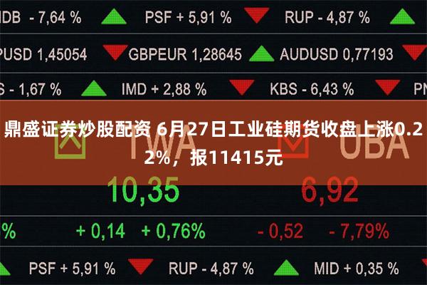 鼎盛证券炒股配资 6月27日工业硅期货收盘上涨0.22%，报11415元