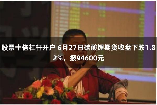 股票十倍杠杆开户 6月27日碳酸锂期货收盘下跌1.82%，报94600元