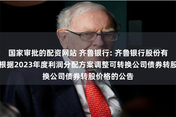 国家审批的配资网站 齐鲁银行: 齐鲁银行股份有限公司关于根据2023年度利润分配方案调整可转换公司债券转股价格的公告