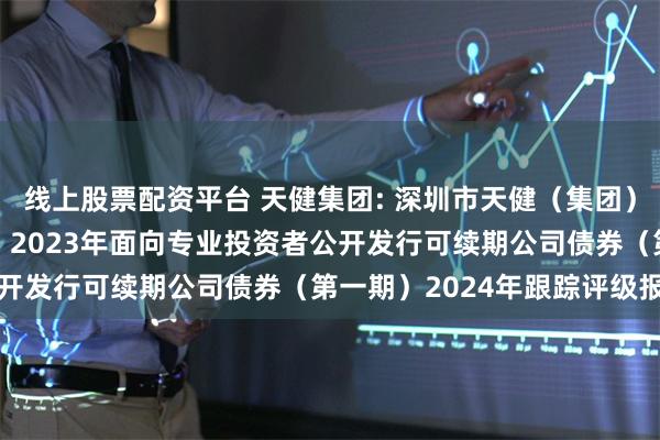 线上股票配资平台 天健集团: 深圳市天健(集团)股份有限公司2021年、2023年面向专业投资者公开发行可续期公司债券(第一期)2024年跟踪评级报告