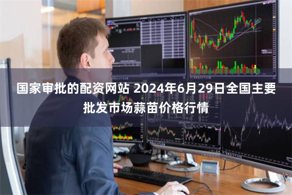 国家审批的配资网站 2024年6月29日全国主要批发市场蒜苗价格行情