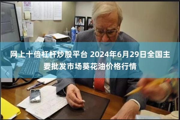 网上十倍杠杆炒股平台 2024年6月29日全国主要批发市场葵花油价格行情