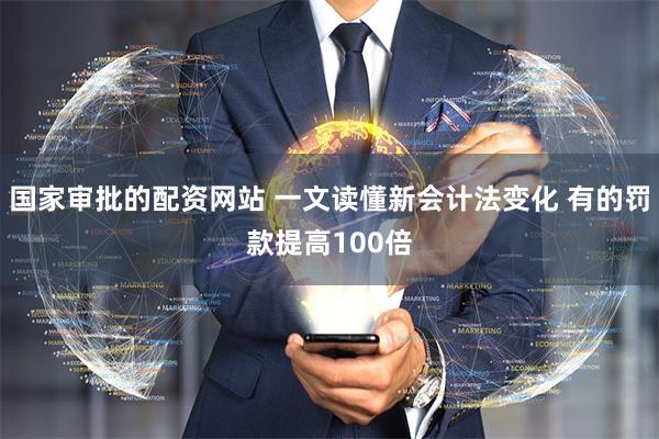 国家审批的配资网站 一文读懂新会计法变化 有的罚款提高100倍
