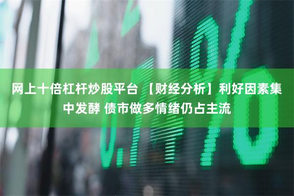 网上十倍杠杆炒股平台 【财经分析】利好因素集中发酵 债市做多情绪仍占主流