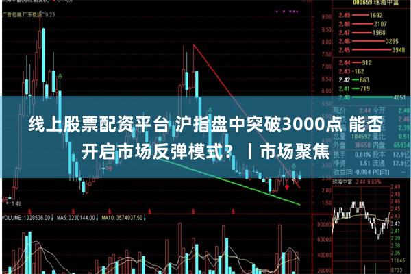 线上股票配资平台 沪指盘中突破3000点 能否开启市场反弹模式？丨市场聚焦