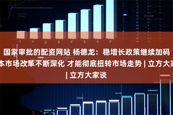 国家审批的配资网站 杨德龙：稳增长政策继续加码 资本市场改革不断深化 才能彻底扭转市场走势 | 立方大家谈