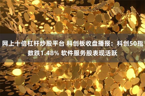 网上十倍杠杆炒股平台 科创板收盘播报：科创50指数跌1.48% 软件服务股表现活跃