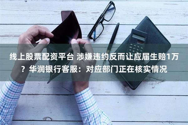 线上股票配资平台 涉嫌违约反而让应届生赔1万？华润银行客服：对应部门正在核实情况